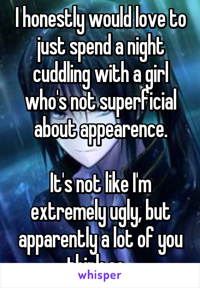 I honestly would love to just spend a night cuddling with a girl who's not superficial about appearence.

It's not like I'm extremely ugly, but apparently a lot of you think so...