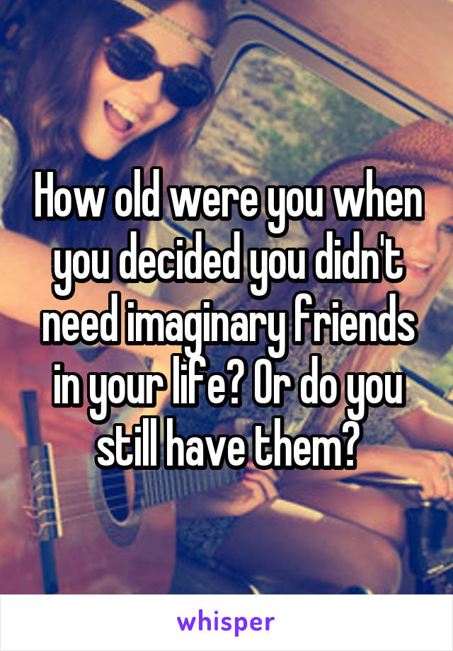 How old were you when you decided you didn't need imaginary friends in your life? Or do you still have them?