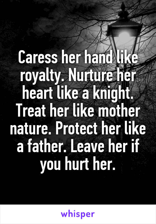 Caress her hand like royalty. Nurture her heart like a knight. Treat her like mother nature. Protect her like a father. Leave her if you hurt her.