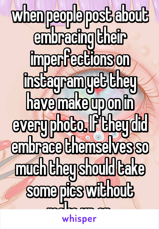 when people post about embracing their imperfections on instagram yet they have make up on in every photo. If they did embrace themselves so much they should take some pics without make up on.