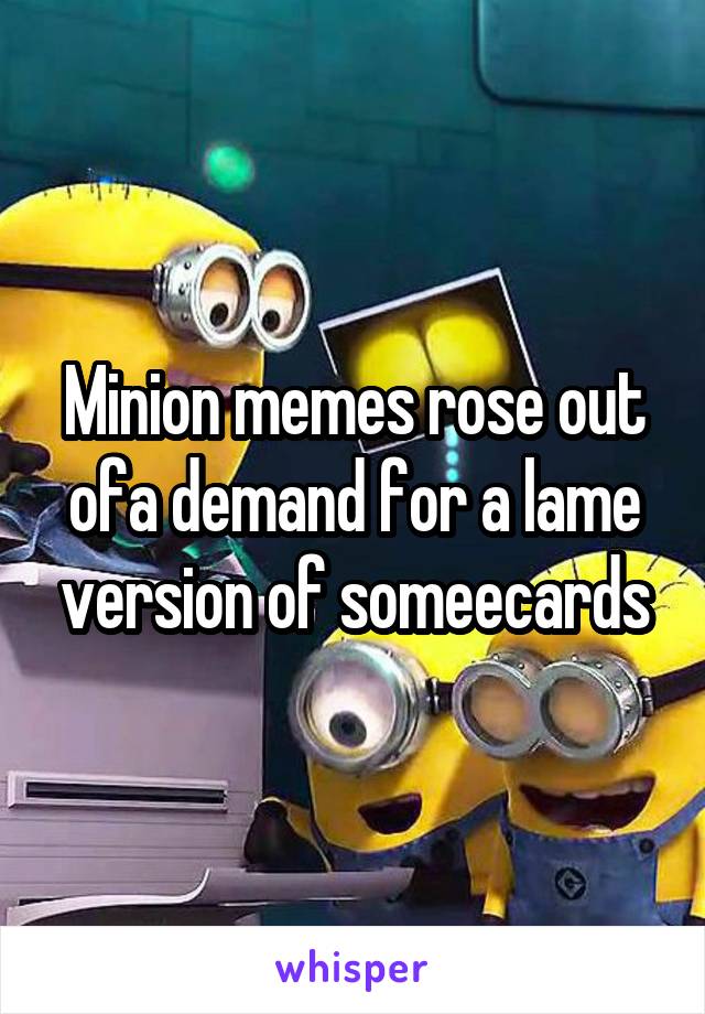 Minion memes rose out ofa demand for a lame version of someecards