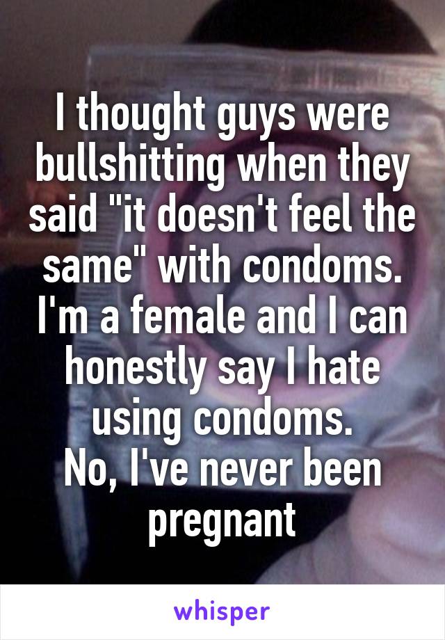 I thought guys were bullshitting when they said "it doesn't feel the same" with condoms. I'm a female and I can honestly say I hate using condoms.
No, I've never been pregnant