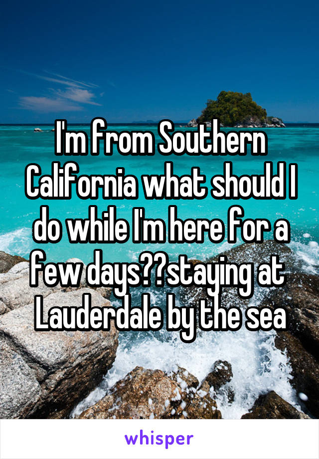 I'm from Southern California what should I do while I'm here for a few days??staying at  Lauderdale by the sea