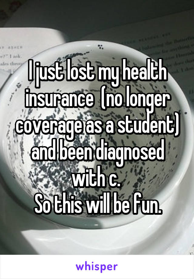 I just lost my health insurance  (no longer coverage as a student) and been diagnosed with c. 
So this will be fun.