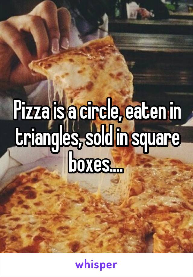 Pizza is a circle, eaten in triangles, sold in square boxes.... 