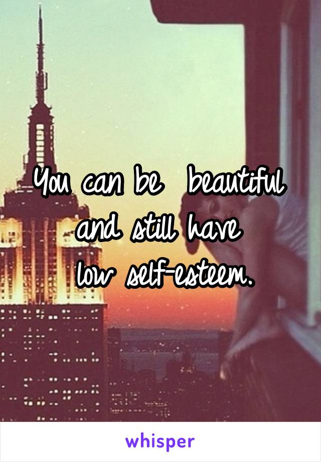 You can be  beautiful 
and still have 
low self-esteem.