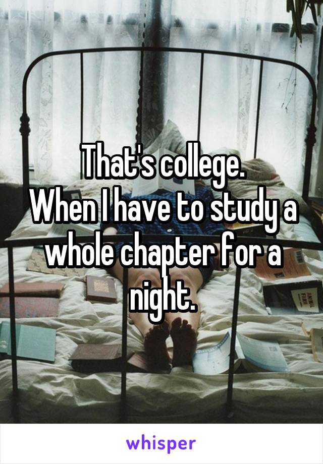 That's college.
When I have to study a whole chapter for a night.