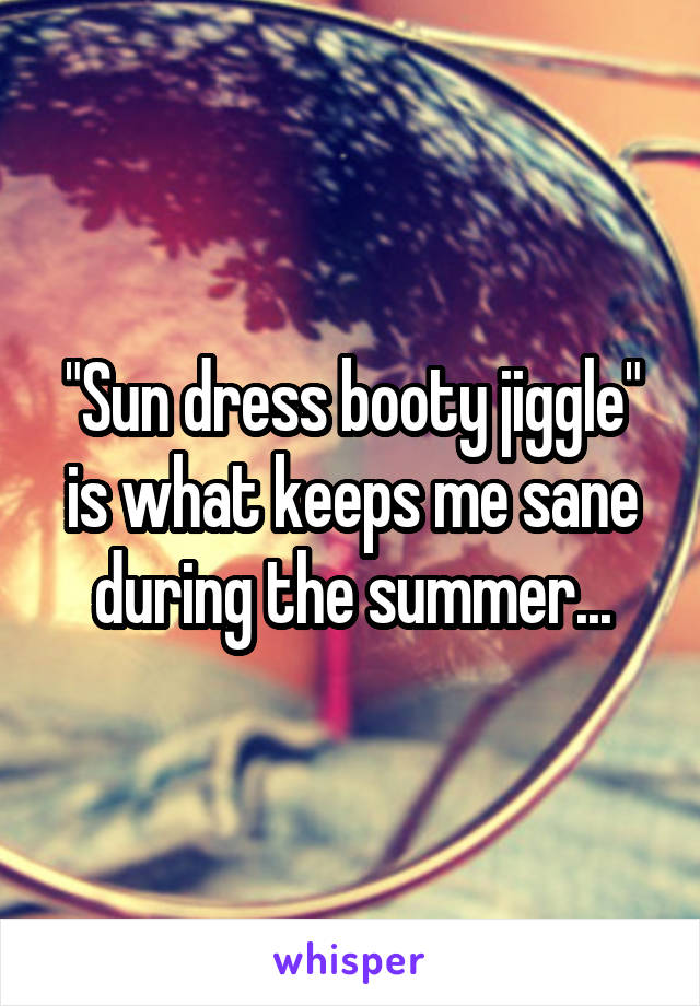 "Sun dress booty jiggle" is what keeps me sane during the summer...