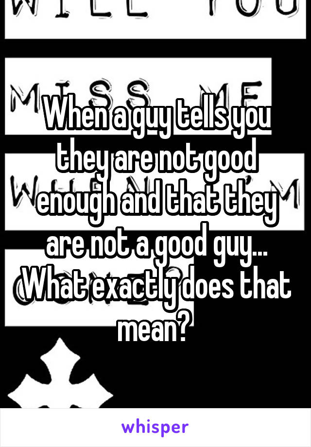 When a guy tells you they are not good enough and that they are not a good guy... What exactly does that mean? 