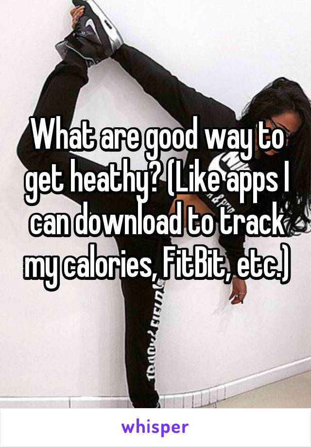 What are good way to get heathy? (Like apps I can download to track my calories, FitBit, etc.) 