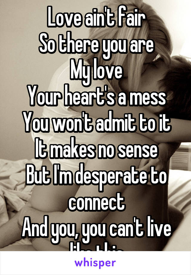 Love ain't fair
So there you are
My love
Your heart's a mess
You won't admit to it
It makes no sense
But I'm desperate to connect
And you, you can't live like this