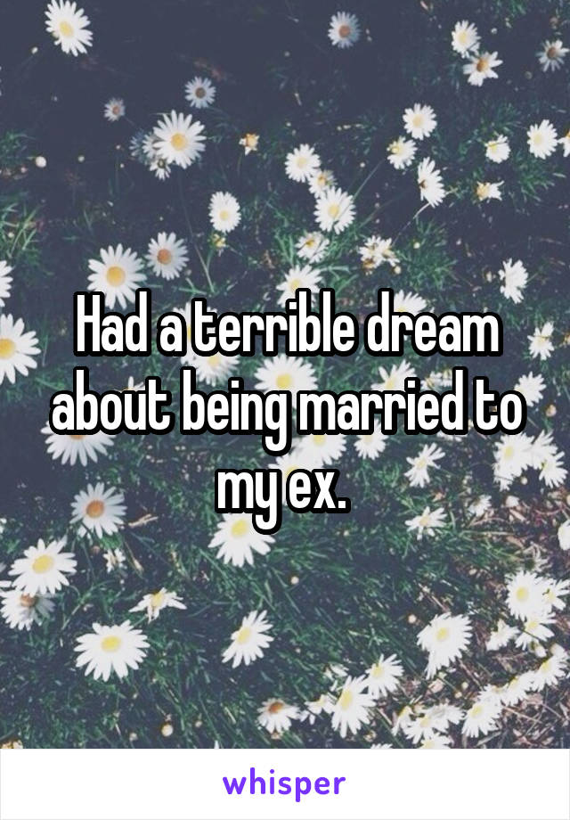 Had a terrible dream about being married to my ex. 