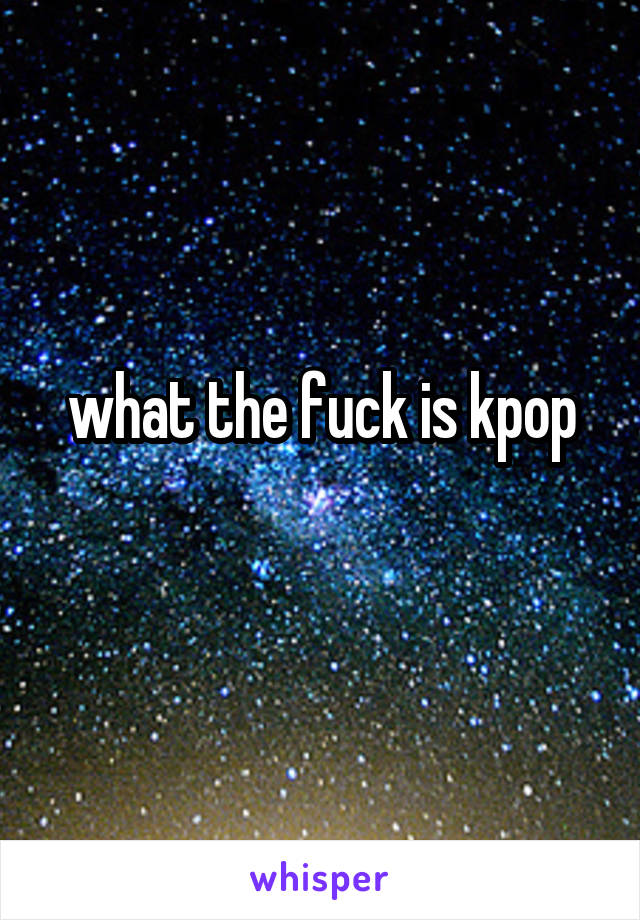 what the fuck is kpop
