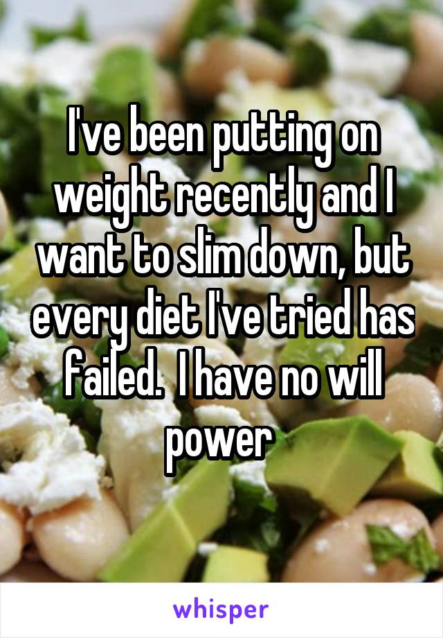 I've been putting on weight recently and I want to slim down, but every diet I've tried has failed.  I have no will power 
