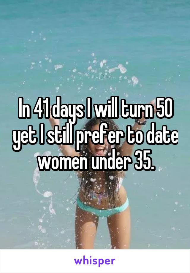 In 41 days I will turn 50 yet I still prefer to date women under 35.