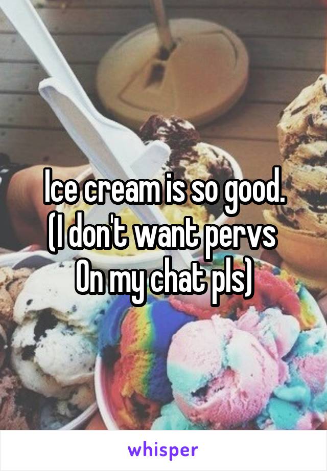 Ice cream is so good.
(I don't want pervs 
On my chat pls)