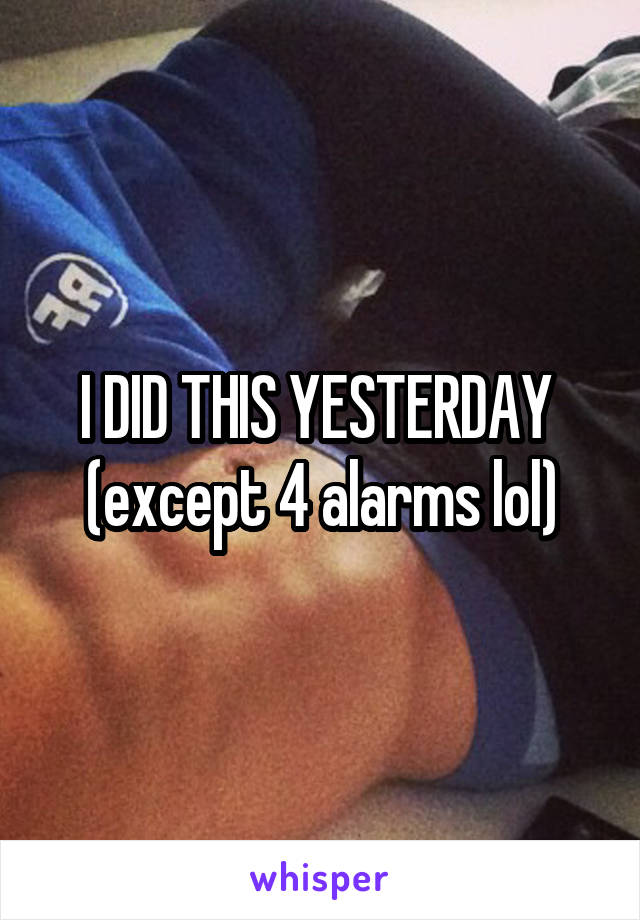 I DID THIS YESTERDAY  (except 4 alarms lol)