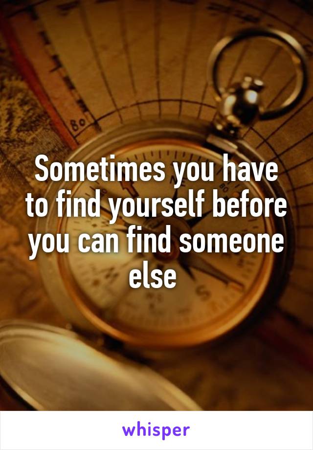 Sometimes you have to find yourself before you can find someone else 