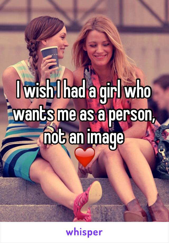 I wish I had a girl who wants me as a person, not an image
❤️