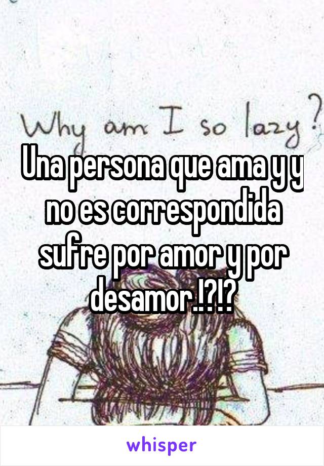 Una persona que ama y y no es correspondida sufre por amor y por desamor.!?!?