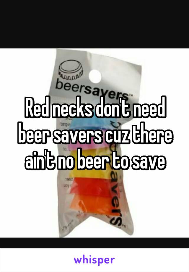 Red necks don't need beer savers cuz there ain't no beer to save