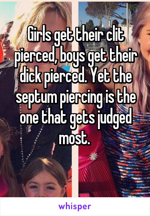 Girls get their clit pierced, boys get their dick pierced. Yet the septum piercing is the one that gets judged most. 

