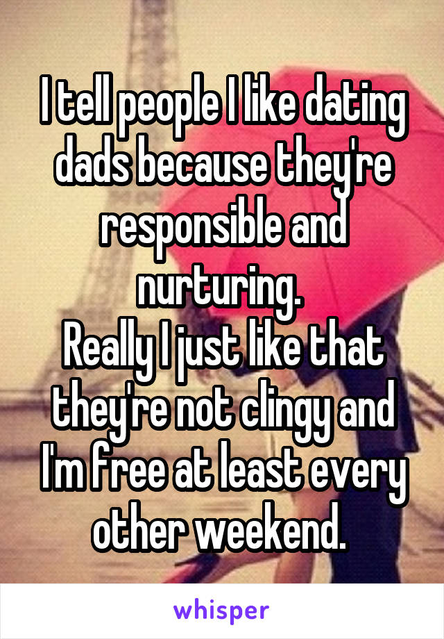 I tell people I like dating dads because they're responsible and nurturing. 
Really I just like that they're not clingy and I'm free at least every other weekend. 