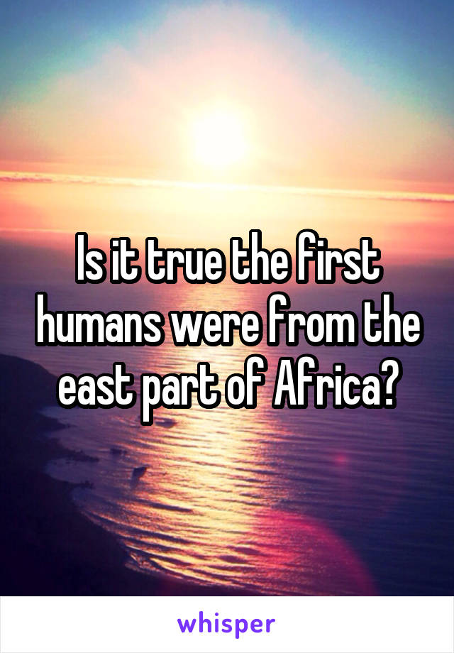 Is it true the first humans were from the east part of Africa?