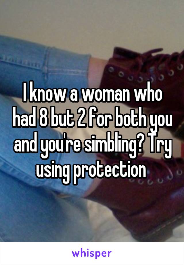 I know a woman who had 8 but 2 for both you and you're simbling? Try using protection 