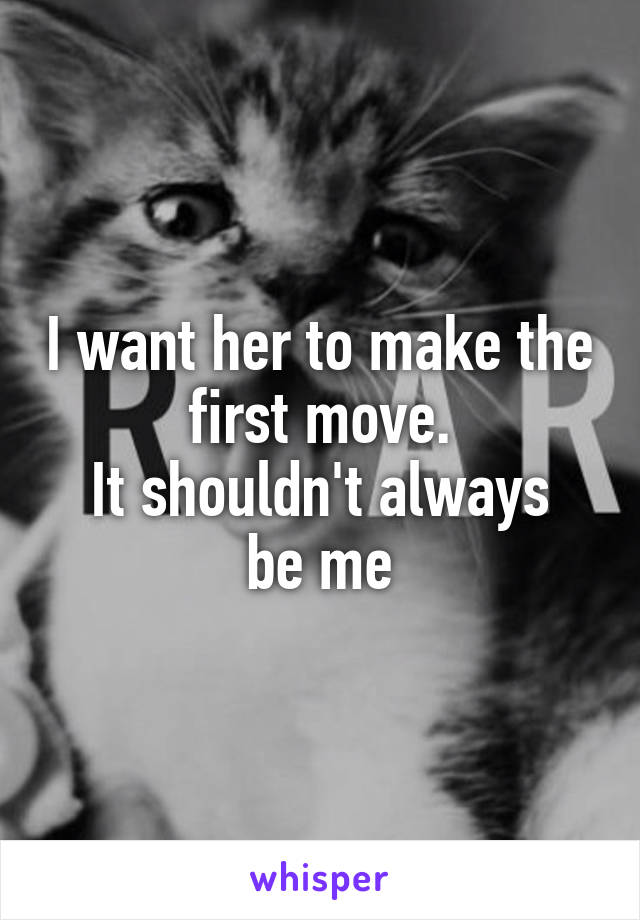 I want her to make the first move.
It shouldn't always be me