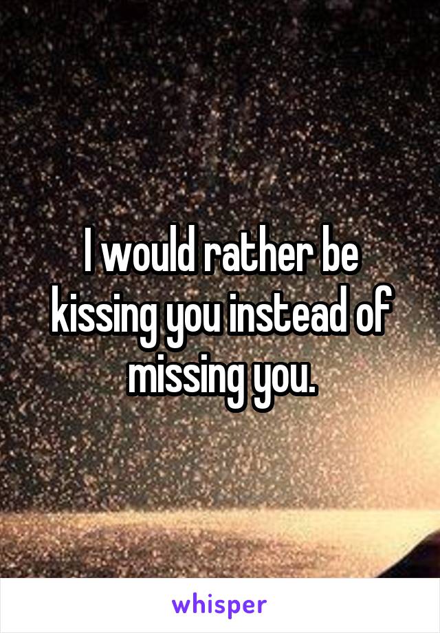 I would rather be kissing you instead of missing you.