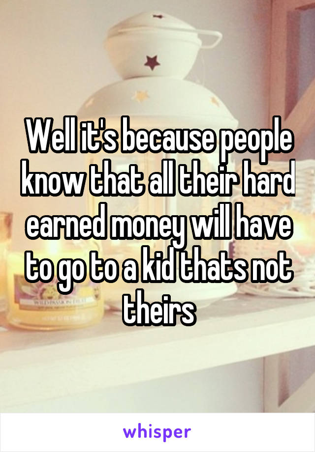 Well it's because people know that all their hard earned money will have to go to a kid thats not theirs