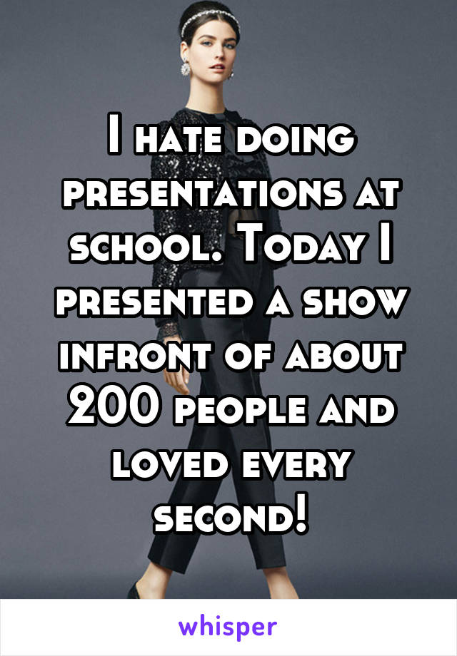 I hate doing presentations at school. Today I presented a show infront of about 200 people and loved every second!