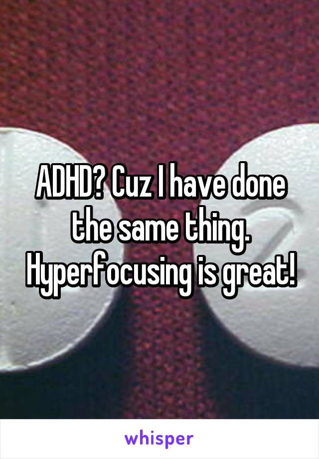 ADHD? Cuz I have done the same thing. Hyperfocusing is great!