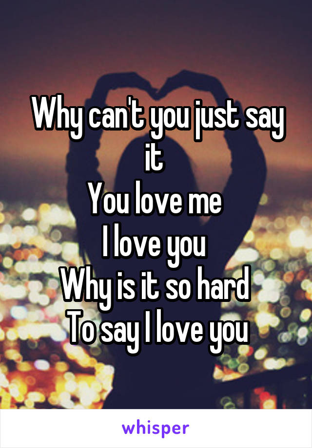 Why can't you just say it 
You love me 
I love you 
Why is it so hard 
To say I love you