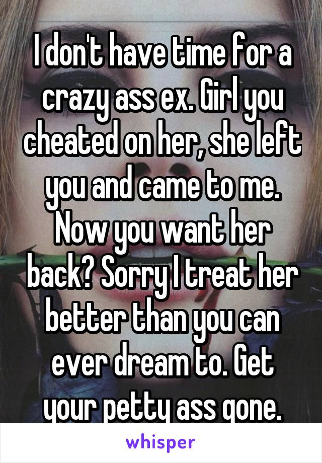 I don't have time for a crazy ass ex. Girl you cheated on her, she left you and came to me. Now you want her back? Sorry I treat her better than you can ever dream to. Get your petty ass gone.