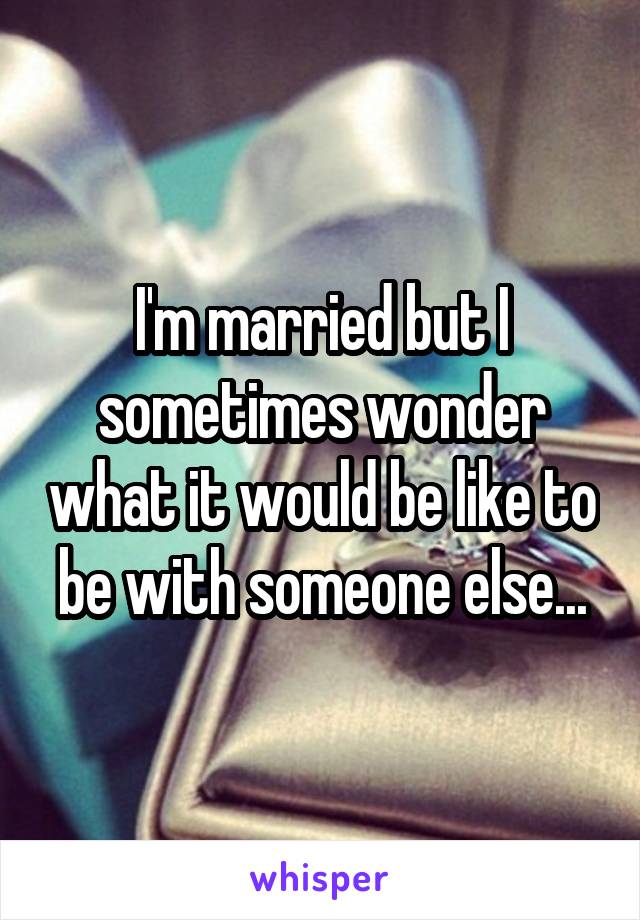 I'm married but I sometimes wonder what it would be like to be with someone else...