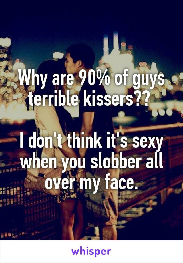 Why are 90% of guys terrible kissers?? 

I don't think it's sexy when you slobber all over my face.