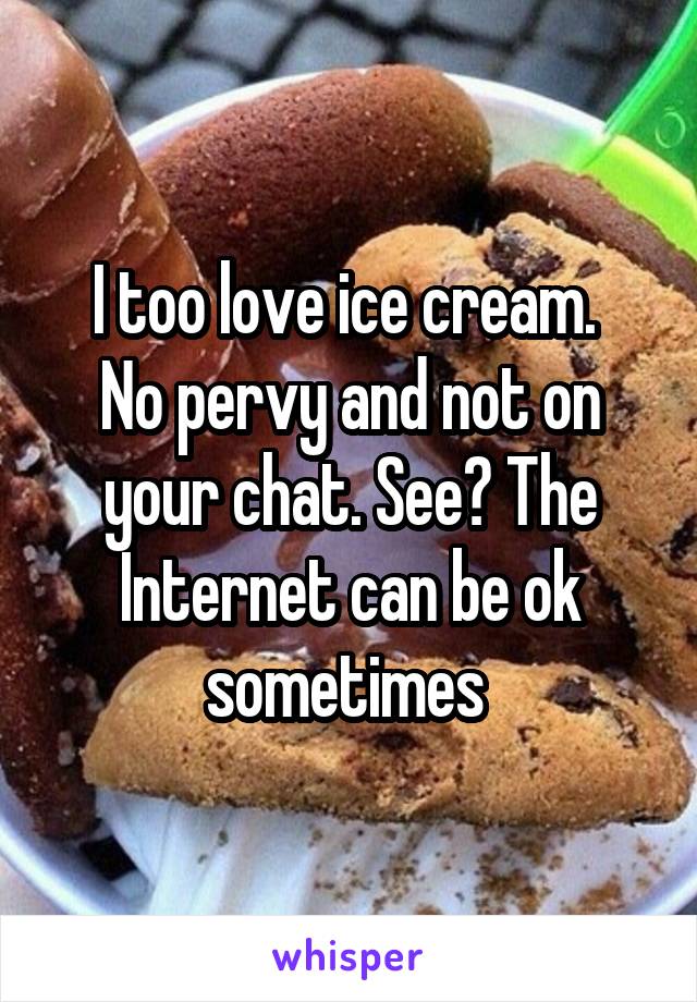 I too love ice cream. 
No pervy and not on your chat. See? The Internet can be ok sometimes 