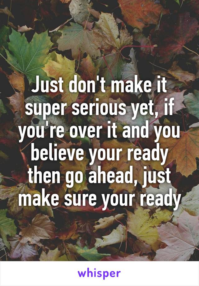 Just don't make it super serious yet, if you're over it and you believe your ready then go ahead, just make sure your ready