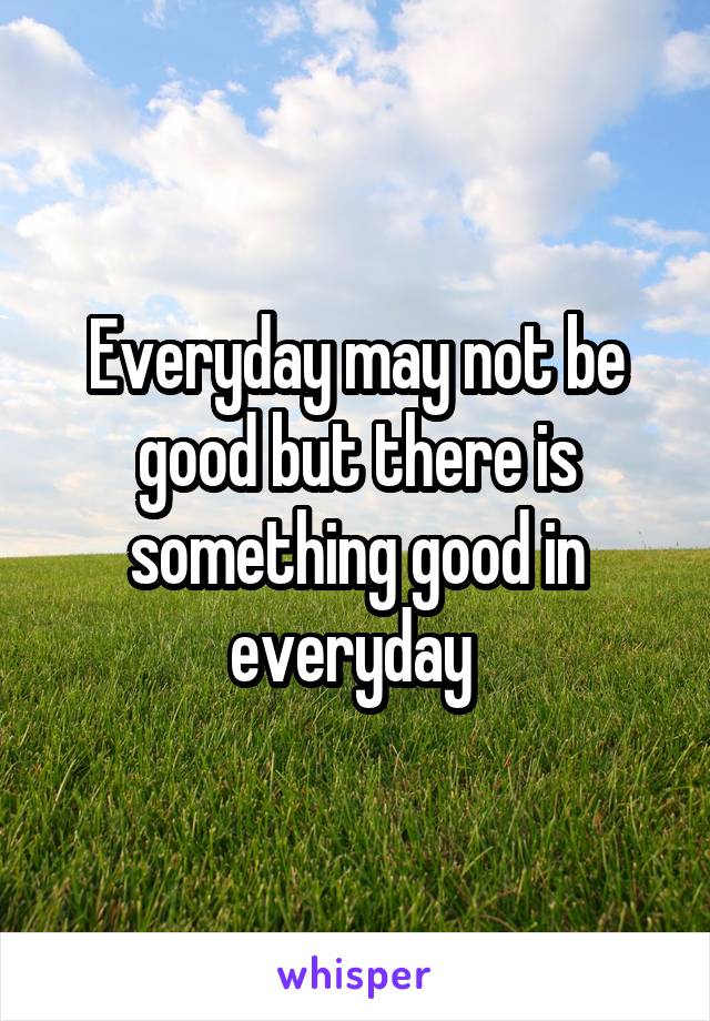 Everyday may not be good but there is something good in everyday 