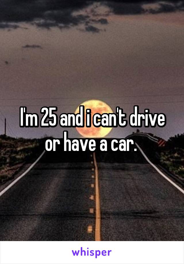 I'm 25 and i can't drive or have a car. 