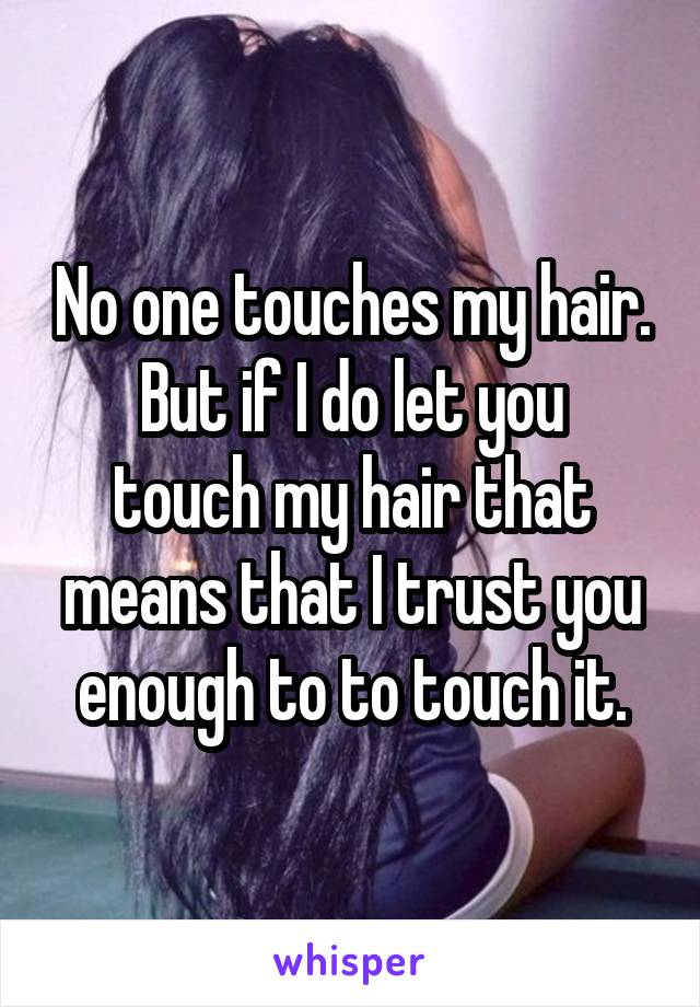 No one touches my hair.
But if I do let you touch my hair that means that I trust you enough to to touch it.