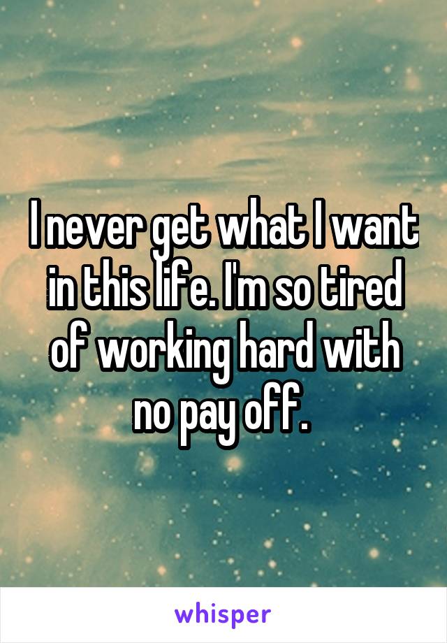 I never get what I want in this life. I'm so tired of working hard with no pay off. 