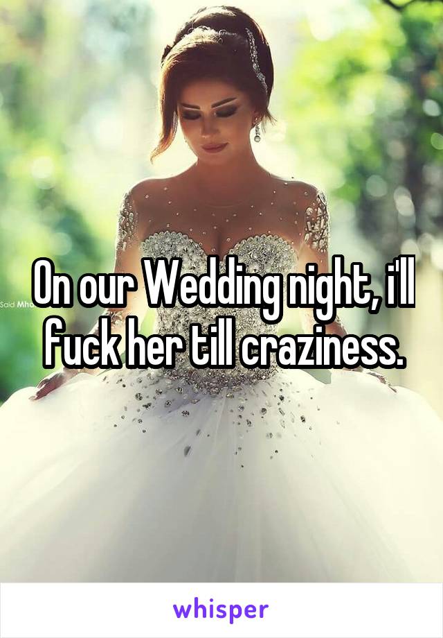 On our Wedding night, i'll fuck her till craziness.