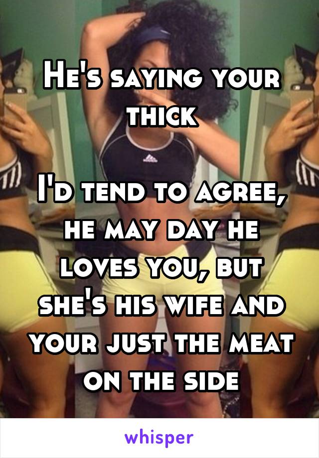 He's saying your thick

I'd tend to agree, he may day he loves you, but she's his wife and your just the meat on the side