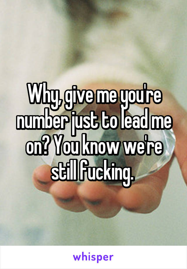 Why, give me you're number just to lead me on? You know we're still fucking. 