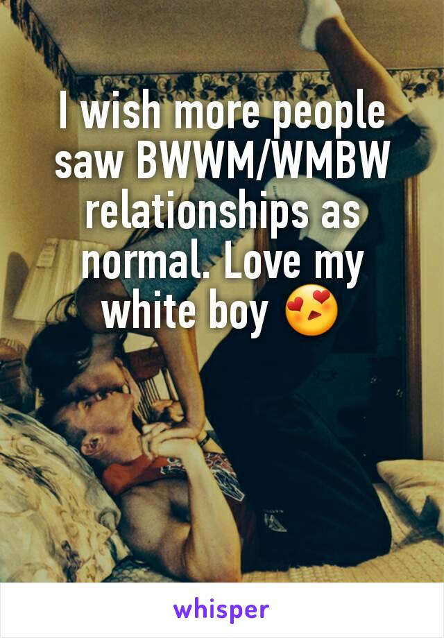 I wish more people saw BWWM/WMBW relationships as normal. Love my white boy 😍