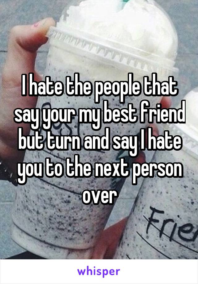 I hate the people that say your my best friend but turn and say I hate you to the next person over