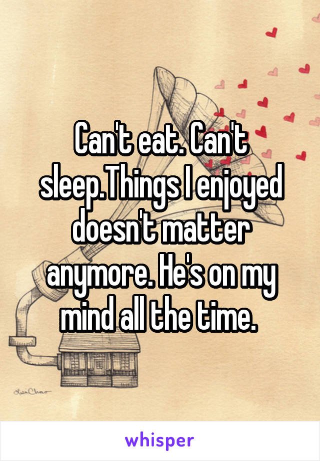 Can't eat. Can't sleep.Things I enjoyed doesn't matter anymore. He's on my mind all the time. 